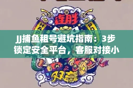 JJ捕鱼租号避坑指南：3步锁定安全平台，客服对接小技巧全公开