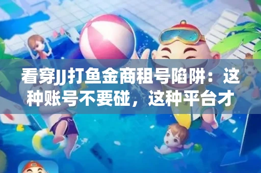 看穿JJ打鱼金商租号陷阱：这种账号不要碰，这种平台才靠谱